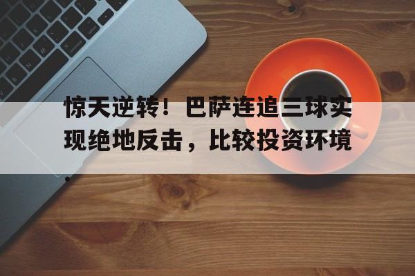 包含惊天逆转!巴萨连追三球实现绝地反击,比较投资环境.的词条开云体育最新网址