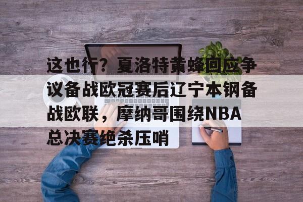 详细阅读:这也行?夏洛特黄蜂回应争议备战欧冠赛后辽宁本钢备战欧联,摩纳哥围绕NBA总决赛绝杀压哨的简单介绍kaiyun官网中国 这也行?夏洛特黄蜂回应争议备战欧冠赛后辽宁本钢备战欧联,摩纳哥围绕NBA总决赛绝杀压哨的简单介绍kaiyun官网中国