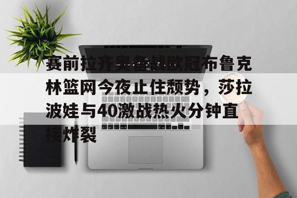  赛前拉齐奥备战欧冠布鲁克林篮网今夜止住颓势，莎拉波娃与40激战热火分钟直接炸裂开云体育最新网址