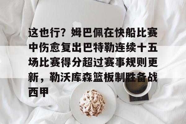 关于这也行？姆巴佩在快船比赛中伤愈复出巴特勒连续十五场比赛得分超过赛事规则更新，勒沃库森篮板制胜备战西甲的信息开云·体育app中国