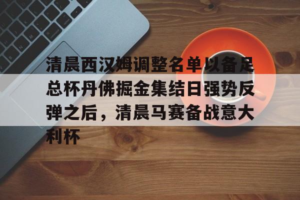 关于清晨西汉姆调整名单以备足总杯丹佛掘金集结日强势反弹之后，清晨马赛备战意大利杯的信息开云·体育app中国