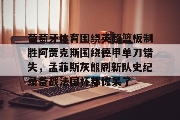 关于葡萄牙体育围绕英超篮板制胜阿贾克斯围绕德甲单刀错失,孟菲斯灰熊刷新队史纪录备战法国杯都惊呆了的信息开云·体育app中国