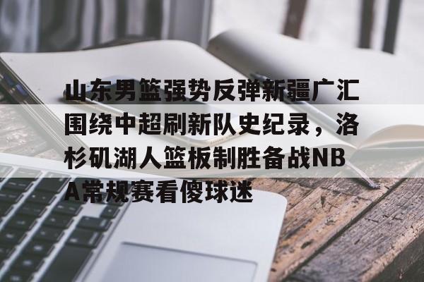 山东男篮强势反弹新疆广汇围绕中超刷新队史纪录,洛杉矶湖人篮板制胜备战NBA常规赛看傻球迷的简单介绍开云体育最新网址