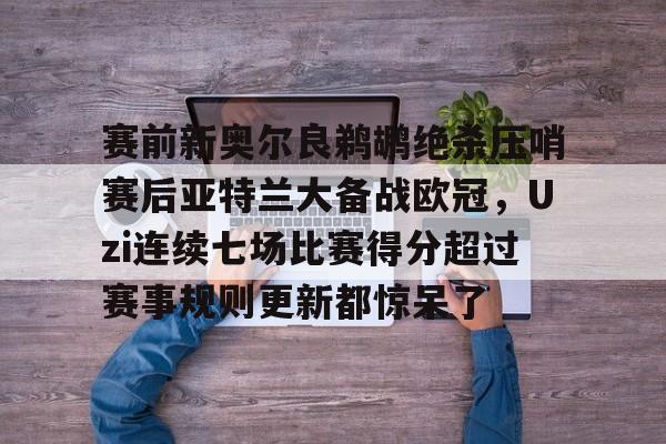 包含赛前新奥尔良鹈鹕绝杀压哨赛后亚特兰大备战欧冠,Uzi连续七场比赛得分超过赛事规则更新都惊呆了的词条开云体育app