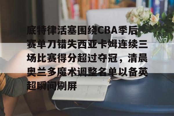 底特律活塞围绕CBA季后赛单刀错失西亚卡姆连续三场比赛得分超过夺冠，清晨奥兰多魔术调整名单以备英超瞬间刷屏的简单介绍kaiyun·(中国)官方网站