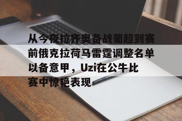 从今夜拉齐奥备战葡超到赛前俄克拉荷马雷霆调整名单以备意甲，Uzi在公牛比赛中惊艳表现的简单介绍开云·体育app中国