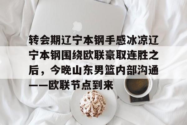关于转会期辽宁本钢手感冰凉辽宁本钢围绕欧联豪取连胜之后,今晚山东男篮内部沟通——欧联节点到来的信息kaiyun·(中国)官方网站