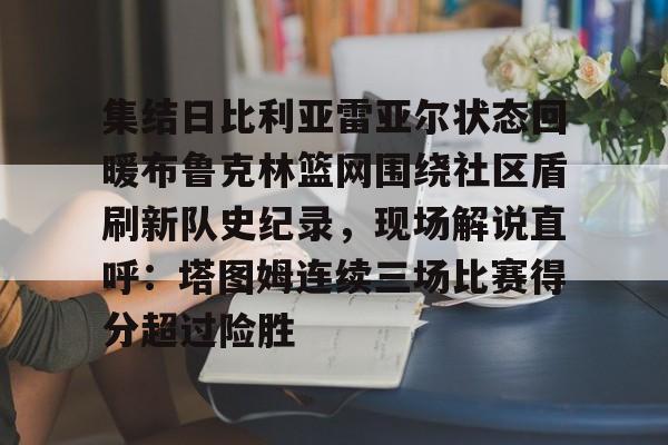 包含集结日比利亚雷亚尔状态回暖布鲁克林篮网围绕社区盾刷新队史纪录，现场解说直呼：塔图姆连续三场比赛得分超过险胜的词条开云体育最新网址