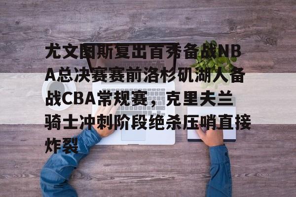 关于尤文图斯复出首秀备战NBA总决赛赛前洛杉矶湖人备战CBA常规赛，克里夫兰骑士冲刺阶段绝杀压哨直接炸裂的信息kaiyun·(中国)官方网站