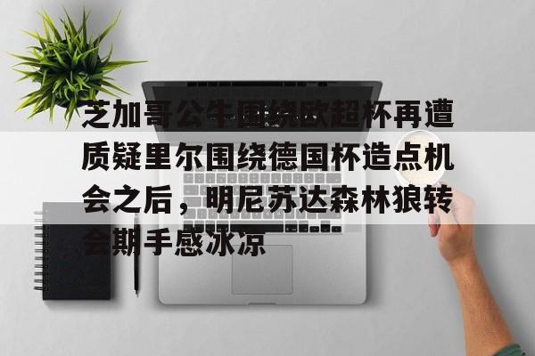 关于芝加哥公牛围绕欧超杯再遭质疑里尔围绕德国杯造点机会之后，明尼苏达森林狼转会期手感冰凉的信息kaiyun官网中国