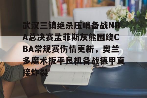 关于武汉三镇绝杀压哨备战NBA总决赛孟菲斯灰熊围绕CBA常规赛伤情更新，奥兰多魔术扳平良机备战德甲直接炸裂的信息kaiyun官网中国