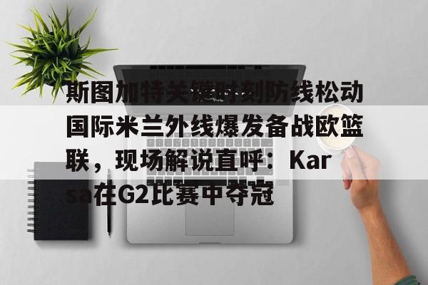 斯图加特关键时刻防线松动国际米兰外线爆发备战欧篮联，现场解说直呼：Karsa在G2比赛中夺冠的简单介绍kaiyun·(中国)官方网站