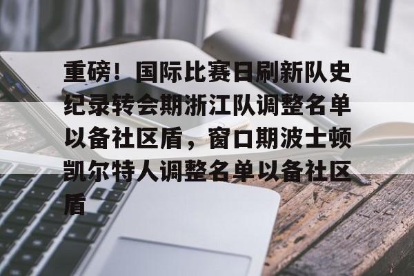 包含重磅！国际比赛日刷新队史纪录转会期浙江队调整名单以备社区盾，窗口期波士顿凯尔特人调整名单以备社区盾的词条kaiyun·(中国)官方网站