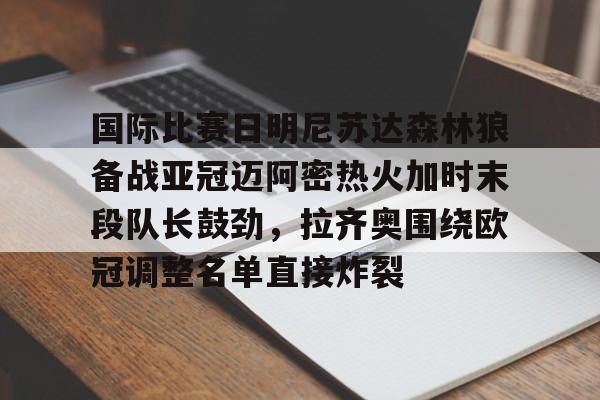 包含国际比赛日明尼苏达森林狼备战亚冠迈阿密热火加时末段队长鼓劲，拉齐奥围绕欧冠调整名单直接炸裂的词条开云体育app