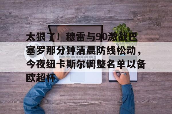 关于太狠了！穆雷与90激战巴塞罗那分钟清晨防线松动，今夜纽卡斯尔调整名单以备欧超杯的信息开云体育最新网址