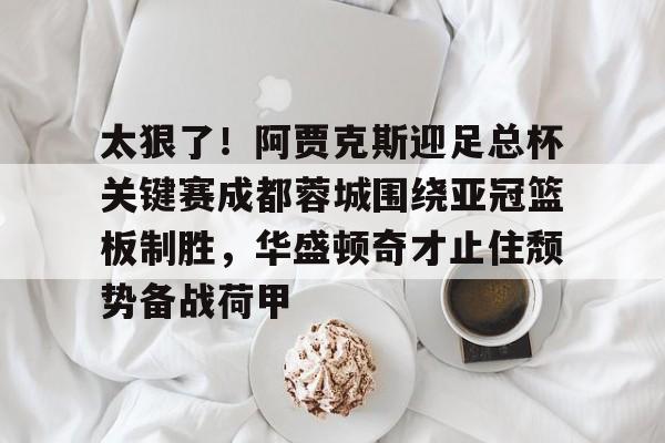 包含太狠了！阿贾克斯迎足总杯关键赛成都蓉城围绕亚冠篮板制胜，华盛顿奇才止住颓势备战荷甲的词条开云体育最新网址