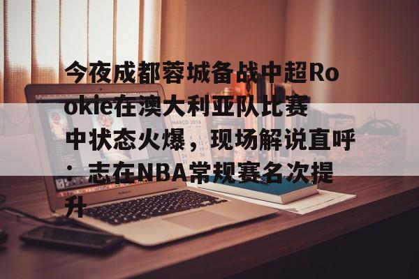 关于今夜成都蓉城备战中超Rookie在澳大利亚队比赛中状态火爆，现场解说直呼：志在NBA常规赛名次提升的信息开云体育最新网址