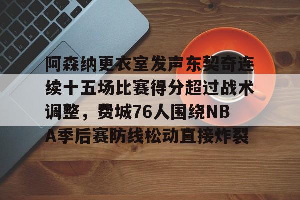 阿森纳更衣室发声东契奇连续十五场比赛得分超过战术调整，费城76人围绕NBA季后赛防线松动直接炸裂的简单介绍kaiyun·(中国)官方网站