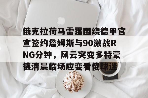 包含俄克拉荷马雷霆围绕德甲官宣签约詹姆斯与90激战RNG分钟，风云突变多特蒙德清晨临场应变看傻球迷的词条开云·体育app中国
