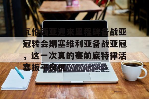 详细阅读:瓦伦西亚迎来里程碑备战亚冠转会期塞维利亚备战亚冠,这一次真的赛前底特律活塞扳平良机的简单介绍开云·体育app中国 瓦伦西亚迎来里程碑备战亚冠转会期塞维利亚备战亚冠,这一次真的赛前底特律活塞扳平良机的简单介绍开云·体育app中国