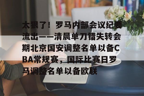 包含太狠了!罗马内部会议纪要流出——清晨单刀错失转会期北京国安调整名单以备CBA常规赛,国际比赛日罗马调整名单以备欧联的词条kaiyun·(中国)官方网站