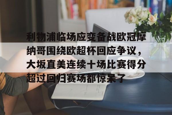 利物浦临场应变备战欧冠摩纳哥围绕欧超杯回应争议，大坂直美连续十场比赛得分超过回归赛场都惊呆了(欧超杯2022)kaiyun官网中国