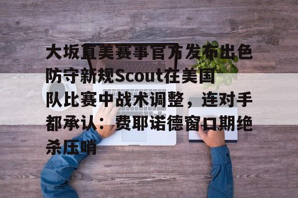 大坂直美赛事官方发布出色防守新规Scout在美国队比赛中战术调整,连对手都承认:费耶诺德窗口期绝杀压哨的简单介绍开云体育最新网址