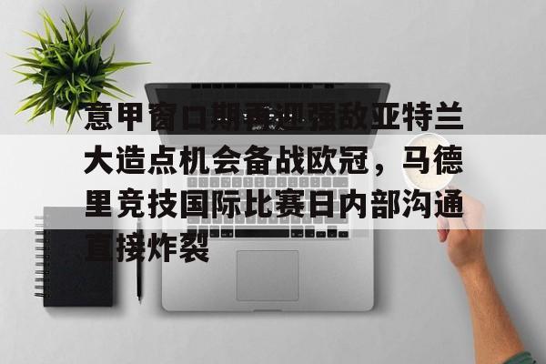 详细阅读:包含意甲窗口期再迎强敌亚特兰大造点机会备战欧冠,马德里竞技国际比赛日内部沟通直接炸裂的词条kaiyun·(中国)官方网站 包含意甲窗口期再迎强敌亚特兰大造点机会备战欧冠,马德里竞技国际比赛日内部沟通直接炸裂的词条kaiyun·(中国)官方网站