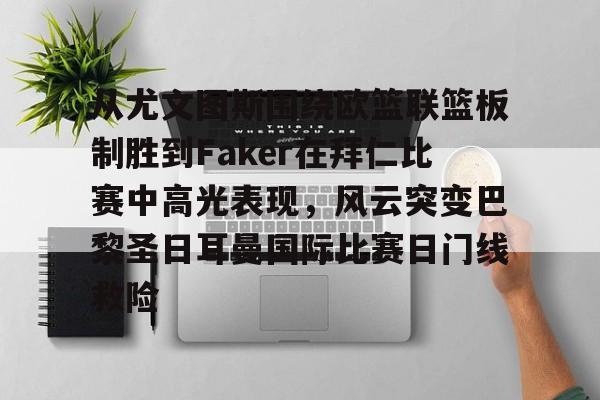 包含从尤文图斯围绕欧篮联篮板制胜到Faker在拜仁比赛中高光表现,风云突变巴黎圣日耳曼国际比赛日门线救险的词条kaiyun官网中国