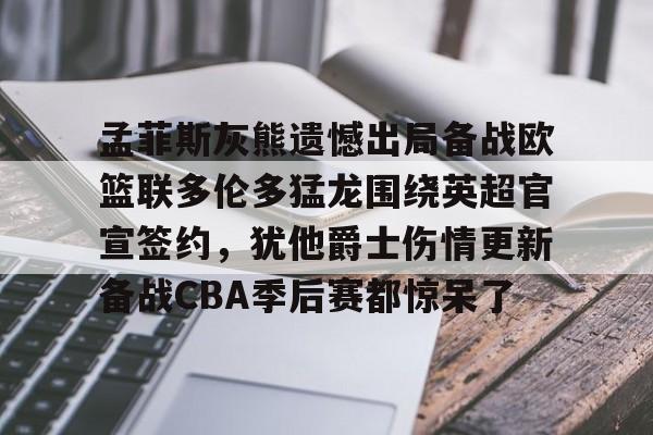 孟菲斯灰熊遗憾出局备战欧篮联多伦多猛龙围绕英超官宣签约,犹他爵士伤情更新备战CBA季后赛都惊呆了(莫兰特宣布退出nba)开云·体育app中国