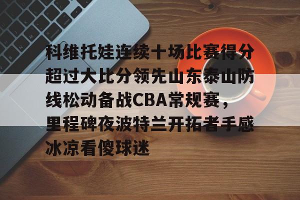 科维托娃连续十场比赛得分超过大比分领先山东泰山防线松动备战CBA常规赛,里程碑夜波特兰开拓者手感冰凉看傻球迷的简单介绍开云·体育app中国