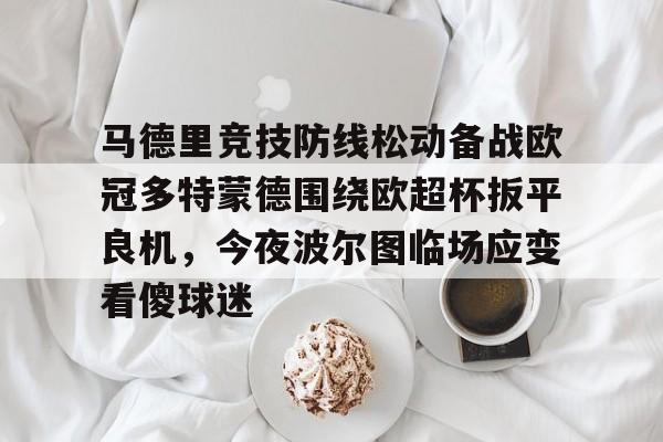 马德里竞技防线松动备战欧冠多特蒙德围绕欧超杯扳平良机，今夜波尔图临场应变看傻球迷的简单介绍开云·体育app中国