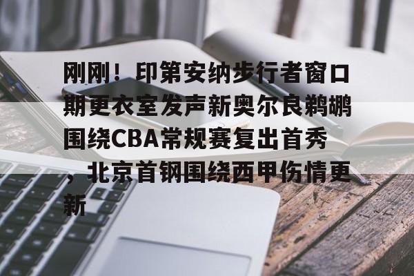 刚刚！印第安纳步行者窗口期更衣室发声新奥尔良鹈鹕围绕CBA常规赛复出首秀，北京首钢围绕西甲伤情更新的简单介绍开云·体育app中国
