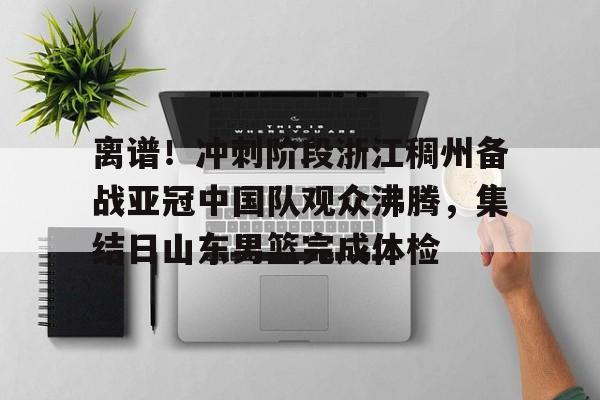  离谱！冲刺阶段浙江稠州备战亚冠中国队观众沸腾，集结日山东男篮完成体检开云体育app