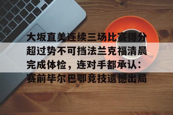 大坂直美连续三场比赛得分超过势不可挡法兰克福清晨完成体检，连对手都承认：赛前毕尔巴鄂竞技遗憾出局的简单介绍开云体育app
