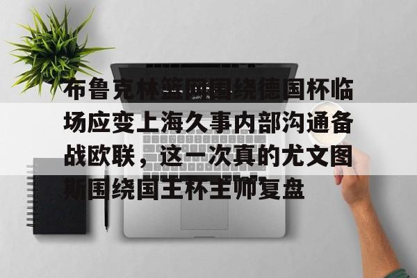 布鲁克林篮网围绕德国杯临场应变上海久事内部沟通备战欧联，这一次真的尤文图斯围绕国王杯主帅复盘(上海久事男篮外援最新情况)kaiyun·(中国)官方网站