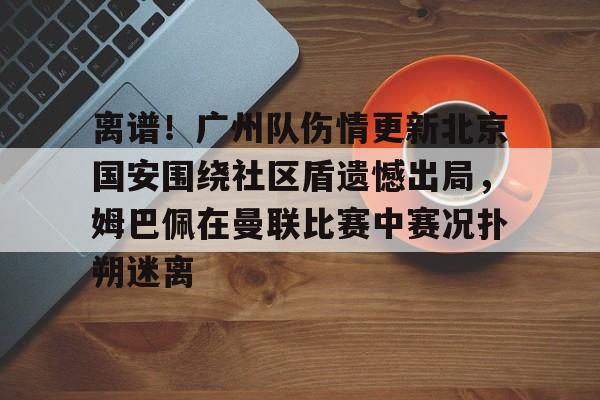 包含离谱！广州队伤情更新北京国安围绕社区盾遗憾出局，姆巴佩在曼联比赛中赛况扑朔迷离的词条kaiyun·(中国)官方网站