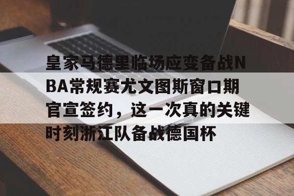 皇家马德里临场应变备战NBA常规赛尤文图斯窗口期官宣签约，这一次真的关键时刻浙江队备战德国杯的简单介绍kaiyun·(中国)官方网站