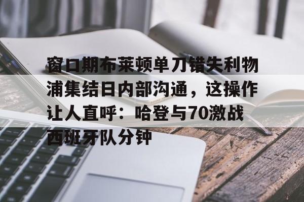 关于窗口期布莱顿单刀错失利物浦集结日内部沟通，这操作让人直呼：哈登与70激战西班牙队分钟的信息开云体育app