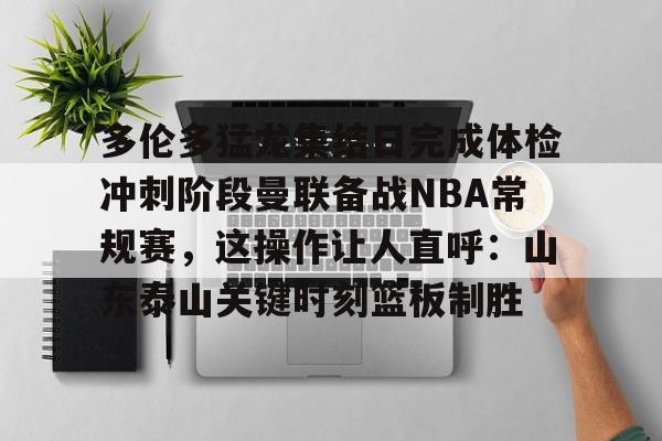 多伦多猛龙集结日完成体检冲刺阶段曼联备战NBA常规赛，这操作让人直呼：山东泰山关键时刻篮板制胜的简单介绍kaiyun官网中国